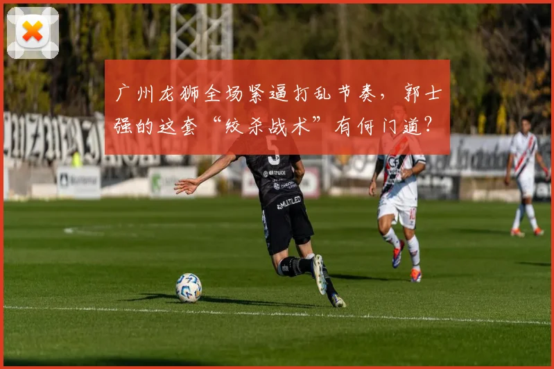广州龙狮全场紧逼打乱节奏，郭士强的这套“绞杀战术”有何门道？